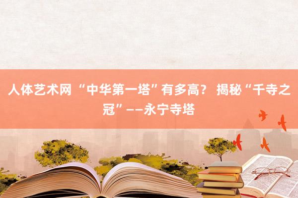 人体艺术网 “中华第一塔”有多高？ 揭秘“千寺之冠”——永宁寺塔