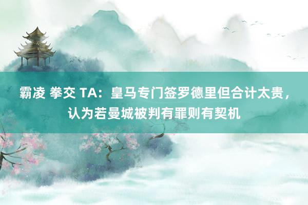 霸凌 拳交 TA：皇马专门签罗德里但合计太贵，认为若曼城被判有罪则有契机