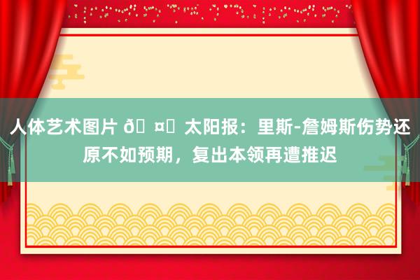 人体艺术图片 🤕太阳报：里斯-詹姆斯伤势还原不如预期，复出本领再遭推迟