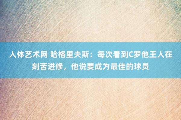 人体艺术网 哈格里夫斯：每次看到C罗他王人在刻苦进修，他说要成为最佳的球员