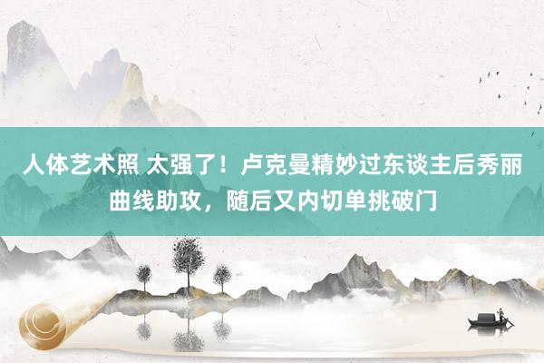 人体艺术照 太强了！卢克曼精妙过东谈主后秀丽曲线助攻，随后又内切单挑破门