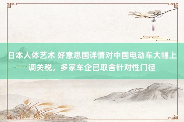 日本人体艺术 好意思国详情对中国电动车大幅上调关税，多家车企已取舍针对性门径