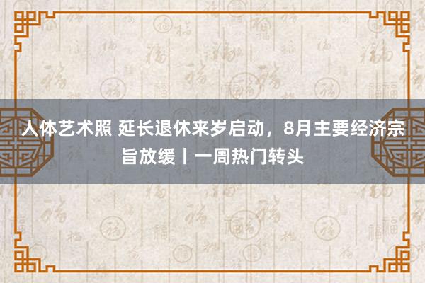 人体艺术照 延长退休来岁启动，8月主要经济宗旨放缓丨一周热门转头