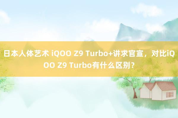 日本人体艺术 iQOO Z9 Turbo+讲求官宣，对比iQOO Z9 Turbo有什么区别？