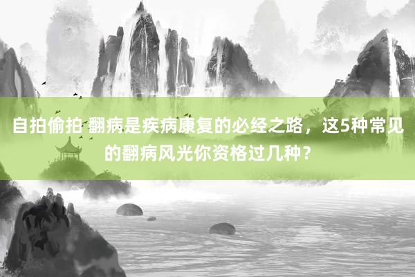 自拍偷拍 翻病是疾病康复的必经之路，这5种常见的翻病风光你资格过几种？