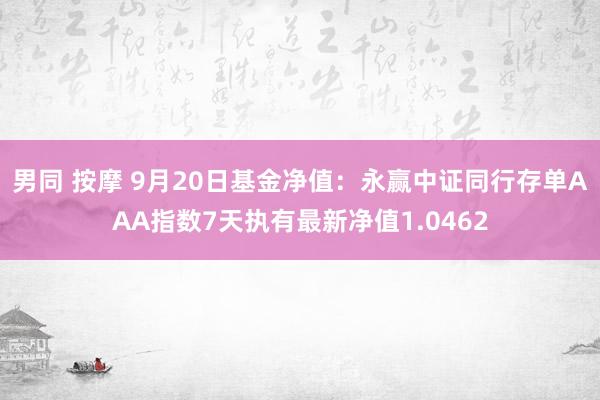 男同 按摩 9月20日基金净值：永赢中证同行存单AAA指数7天执有最新净值1.0462