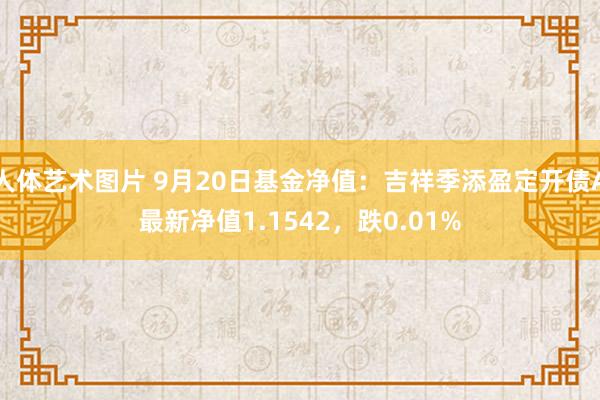 人体艺术图片 9月20日基金净值：吉祥季添盈定开债A最新净值1.1542，跌0.01%