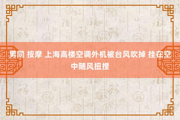 男同 按摩 上海高楼空调外机被台风吹掉 挂在空中随风扭捏