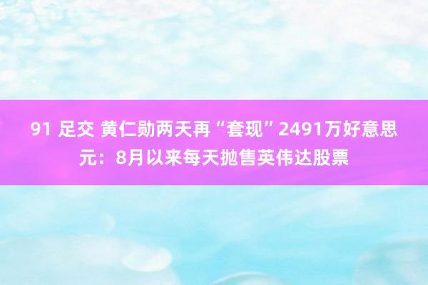 91 足交 黄仁勋两天再“套现”2491万好意思元：8月以来每天抛售英伟达股票