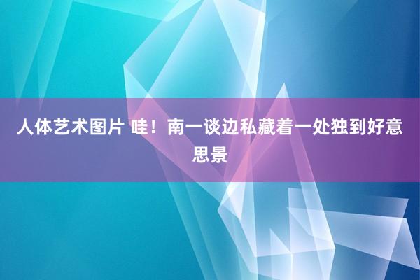 人体艺术图片 哇！南一谈边私藏着一处独到好意思景