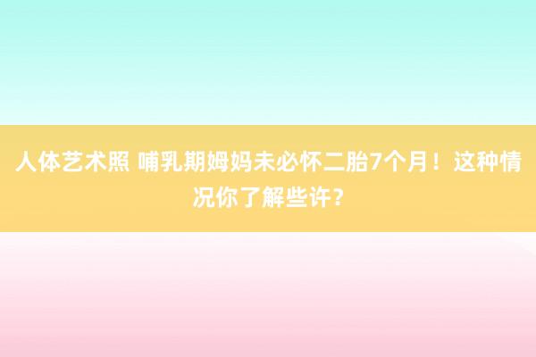 人体艺术照 哺乳期姆妈未必怀二胎7个月！这种情况你了解些许？