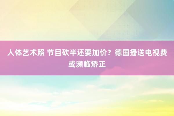 人体艺术照 节目砍半还要加价？德国播送电视费或濒临矫正