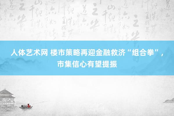 人体艺术网 楼市策略再迎金融救济“组合拳”，市集信心有望提振