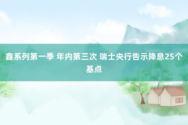 鑫系列第一季 年内第三次 瑞士央行告示降息25个基点