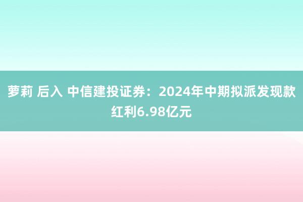 萝莉 后入 中信建投证券：2024年中期拟派发现款红利6.98亿元