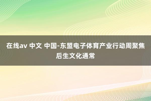 在线av 中文 中国-东盟电子体育产业行动周聚焦后生文化通常