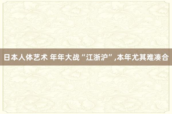 日本人体艺术 年年大战“江浙沪”，本年尤其难凑合