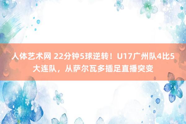 人体艺术网 22分钟5球逆转！U17广州队4比5大连队，从萨尔瓦多插足直播突变