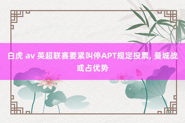 白虎 av 英超联赛要紧叫停APT规定投票， 曼城战或占优势