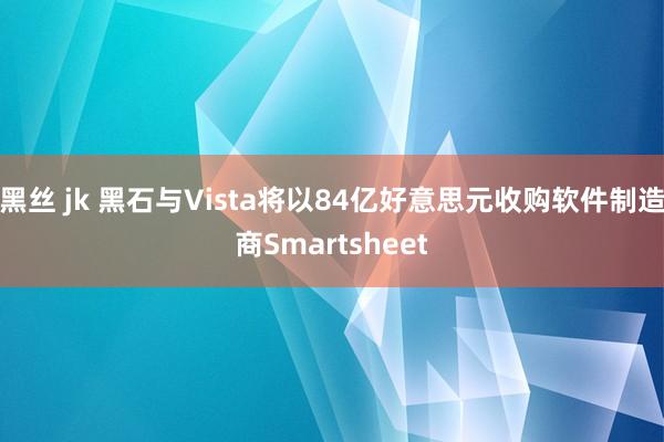 黑丝 jk 黑石与Vista将以84亿好意思元收购软件制造商Smartsheet