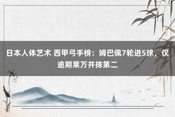 日本人体艺术 西甲弓手榜：姆巴佩7轮进5球，仅逾期莱万并排第二