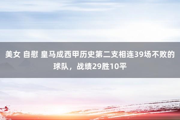 美女 自慰 皇马成西甲历史第二支相连39场不败的球队，战绩29胜10平