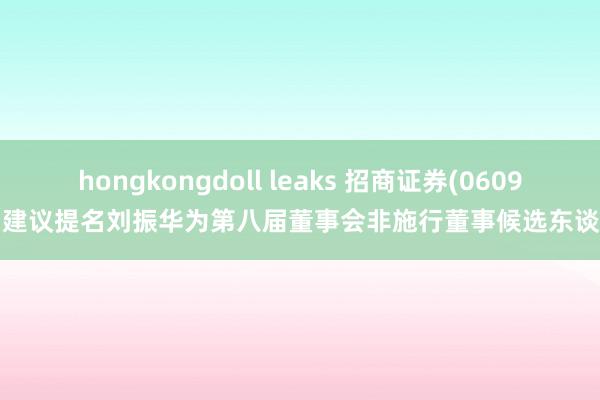 hongkongdoll leaks 招商证券(06099)建议提名刘振华为第八届董事会非施行董事候选东谈主