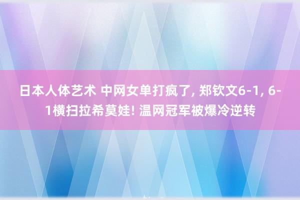 日本人体艺术 中网女单打疯了， 郑钦文6-1， 6-1横扫拉希莫娃! 温网冠军被爆冷逆转