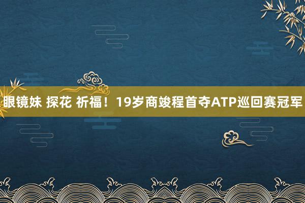 眼镜妹 探花 祈福！19岁商竣程首夺ATP巡回赛冠军