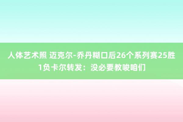 人体艺术照 迈克尔-乔丹糊口后26个系列赛25胜1负卡尔转发：没必要教唆咱们