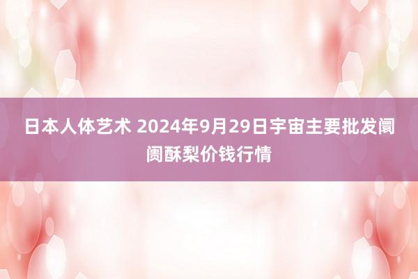 日本人体艺术 2024年9月29日宇宙主要批发阛阓酥梨价钱行情