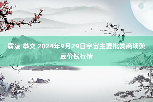 霸凌 拳交 2024年9月29日宇宙主要批发商场豌豆价钱行情