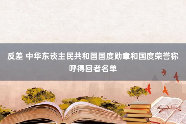 反差 中华东谈主民共和国国度勋章和国度荣誉称呼得回者名单