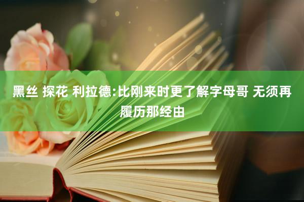 黑丝 探花 利拉德:比刚来时更了解字母哥 无须再履历那经由