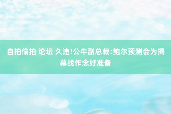 自拍偷拍 论坛 久违!公牛副总裁:鲍尔预测会为揭幕战作念好准备