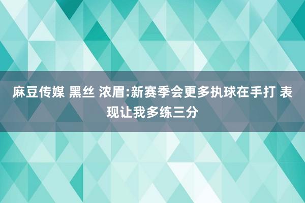 麻豆传媒 黑丝 浓眉:新赛季会更多执球在手打 表现让我多练三分