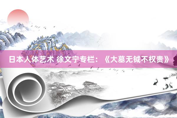 日本人体艺术 徐文宁专栏：《大墓无钺不权贵》