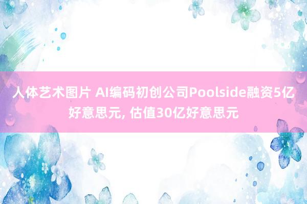 人体艺术图片 AI编码初创公司Poolside融资5亿好意思元， 估值30亿好意思元