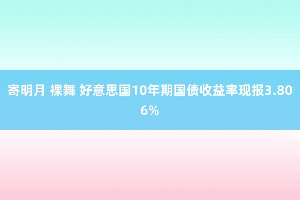 寄明月 裸舞 好意思国10年期国债收益率现报3.806%