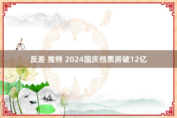 反差 推特 2024国庆档票房破12亿