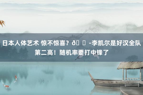 日本人体艺术 惊不惊喜？😭李凯尔是好汉全队第二高！随机率要打中锋了