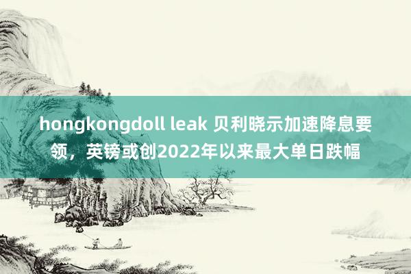 hongkongdoll leak 贝利晓示加速降息要领，英镑或创2022年以来最大单日跌幅