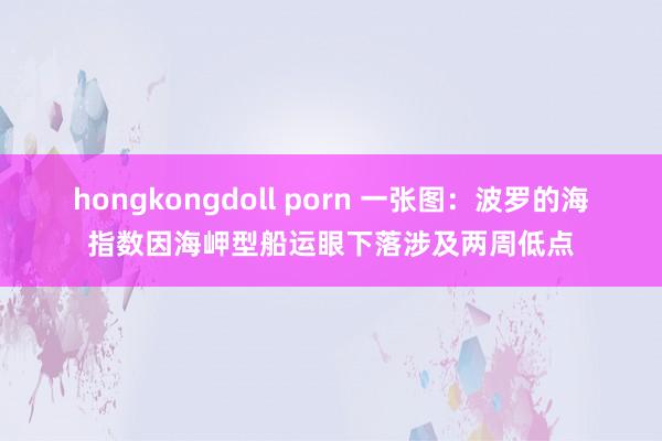 hongkongdoll porn 一张图：波罗的海指数因海岬型船运眼下落涉及两周低点