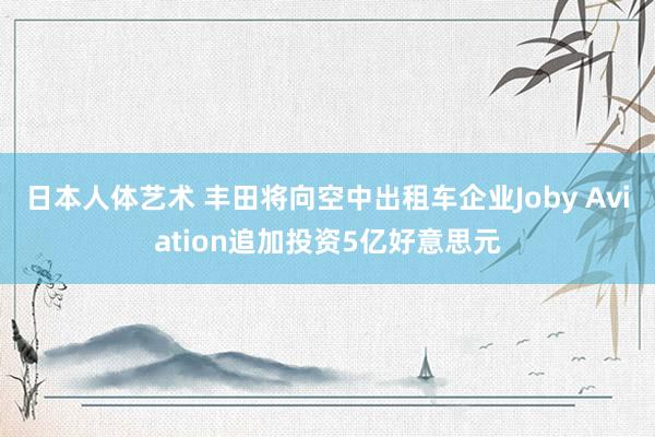 日本人体艺术 丰田将向空中出租车企业Joby Aviation追加投资5亿好意思元