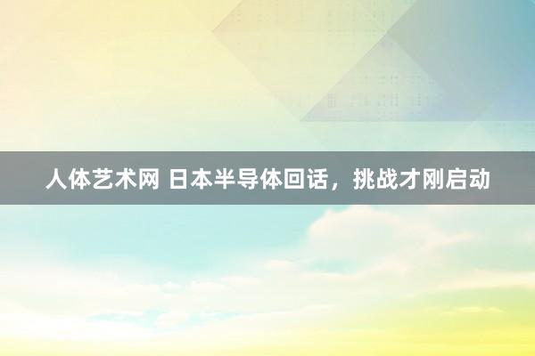 人体艺术网 日本半导体回话，挑战才刚启动