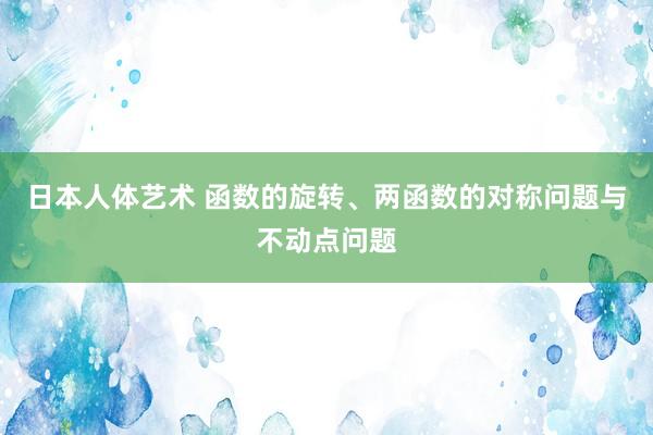 日本人体艺术 函数的旋转、两函数的对称问题与不动点问题