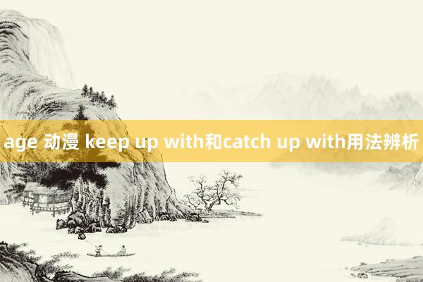 age 动漫 keep up with和catch up with用法辨析