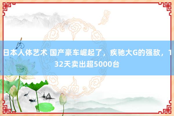 日本人体艺术 国产豪车崛起了，疾驰大G的强敌，132天卖出超5000台