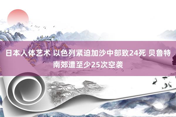 日本人体艺术 以色列紧迫加沙中部致24死 贝鲁特南郊遭至少25次空袭