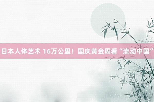 日本人体艺术 16万公里！国庆黄金周看“流动中国”